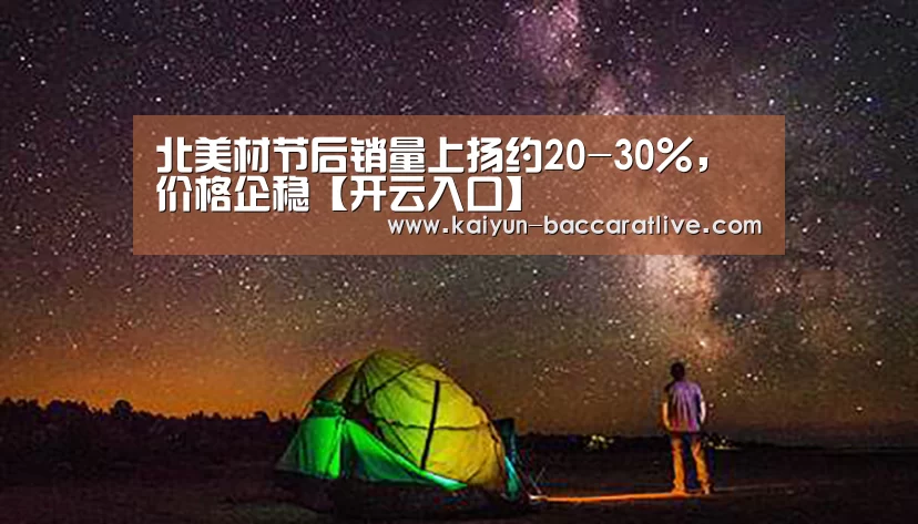 北美材节后销量上扬约20-30%,价格企稳【开云入口】(图2) 开云亚洲