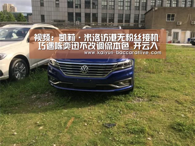 视频：凯莉·米洛访港无粉丝接机 巧遇陈奕迅不改调侃本色_开云